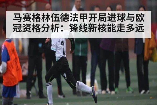 马赛格林伍德法甲开局进球与欧冠资格分析:锋线新核能走多远