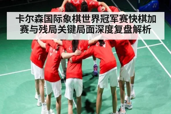 卡尔森国际象棋世界冠军赛快棋加赛与残局关键局面深度复盘解析