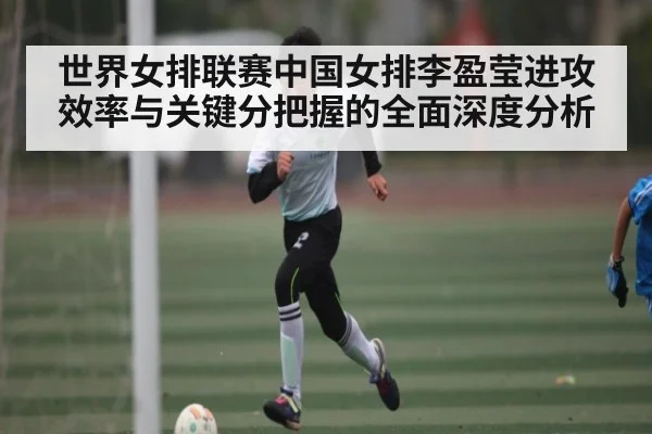 世界女排联赛中国女排李盈莹进攻效率与关键分把握的全面深度分析