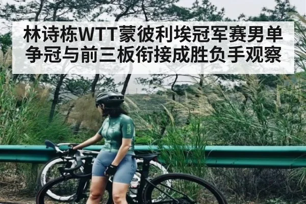 林诗栋WTT蒙彼利埃冠军赛男单争冠与前三板衔接成胜负手观察